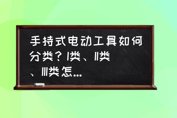 初学者怎样选购电动工具 手持式电动工具如何分类？I类、II类、III类怎么区分？