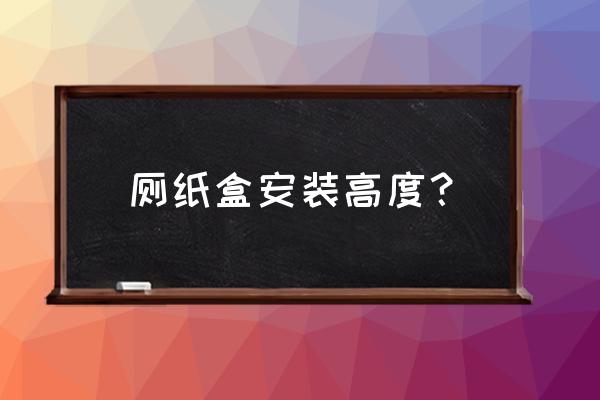 厕纸安装的正确方法 厕纸盒安装高度？