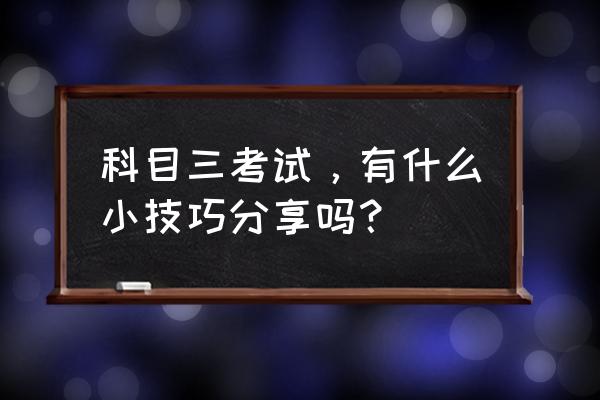 如何将驾驶理论知识熟记于心 科目三考试，有什么小技巧分享吗？