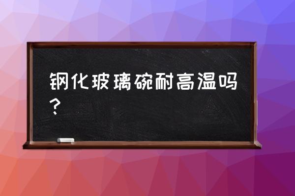 高档玻璃碗家用耐热加厚玻璃 钢化玻璃碗耐高温吗？