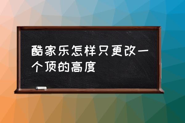 酷家乐怎样摆放装饰品 酷家乐怎样只更改一个顶的高度