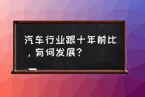 中国近十年汽车发展带来的启示 汽车行业跟十年前比，有何发展？