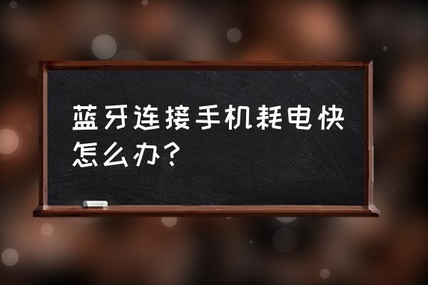 安卓手机一直开着蓝牙很耗电吗 蓝牙连接手机耗电快怎么办？