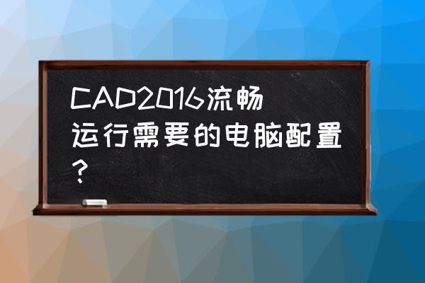 cad代画需要提供什么 CAD2016流畅运行需要的电脑配置？