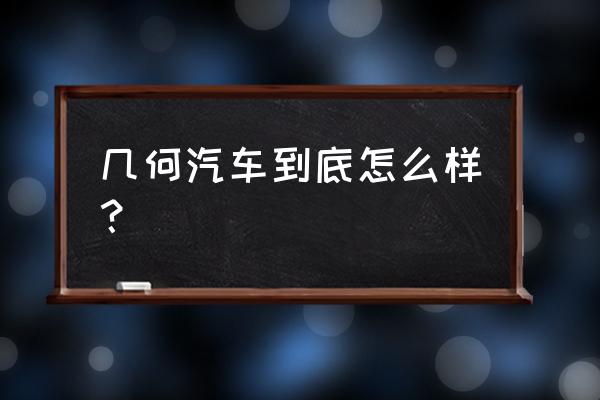 买车到底要内饰好还是动力好 几何汽车到底怎么样？