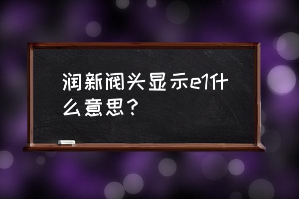 润新f63软化阀怎么购买 润新阀头显示e1什么意思？