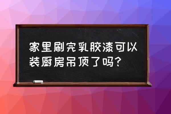 厨房吊顶设计安装详细教程 家里刷完乳胶漆可以装厨房吊顶了吗？