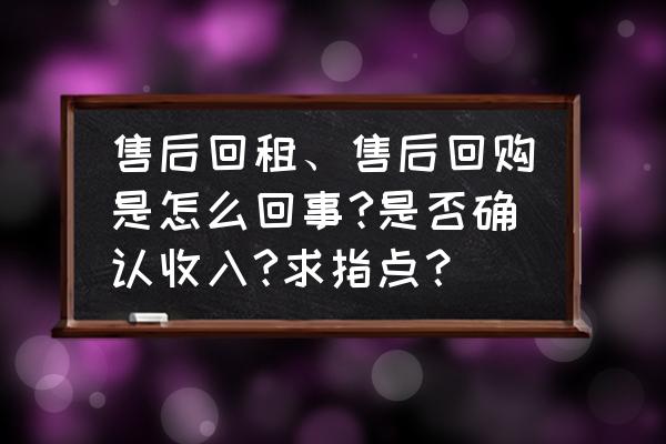 汽车售后回租完成后车辆归谁所有 售后回租、售后回购是怎么回事?是否确认收入?求指点？