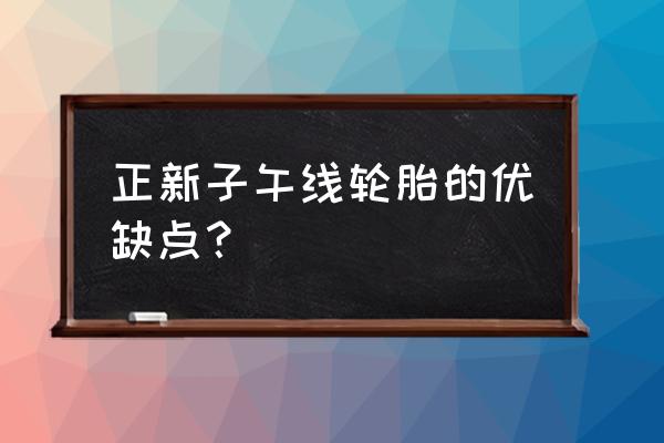 子午线轮胎优缺点 正新子午线轮胎的优缺点？