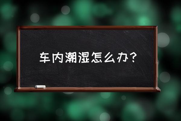 车内刚清洗完潮湿怎么办 车内潮湿怎么办？