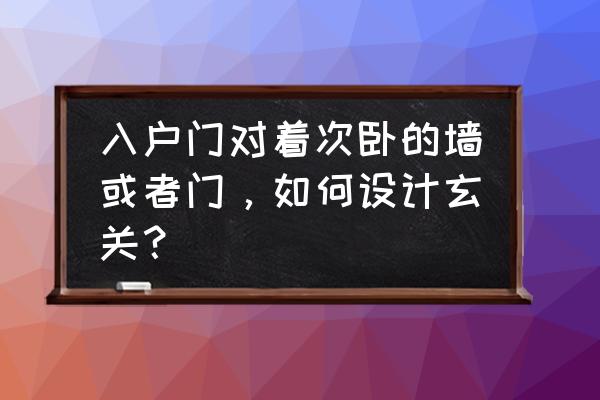 入门正对墙怎么设计玄关 入户门对着次卧的墙或者门，如何设计玄关？