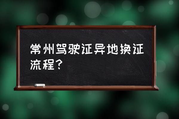 外地驾驶证期满换证需要准备什么 常州驾驶证异地换证流程？