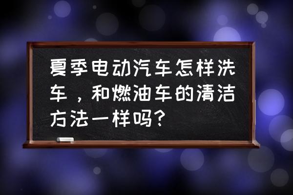 夏天洗车的正确步骤 夏季电动汽车怎样洗车，和燃油车的清洁方法一样吗？