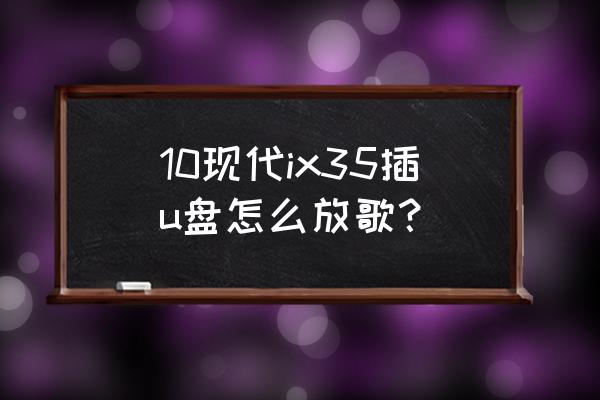 车载cd机u盘怎么放歌 10现代ix35插u盘怎么放歌？