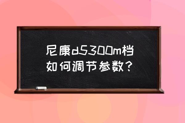 尼康快门速度在哪里调 尼康d5300m档如何调节参数？