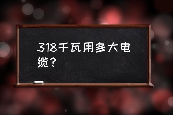 318kw一小时是多少度电 318千瓦用多大电缆？