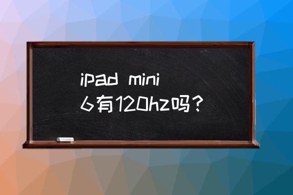 ipadmini6处理器和流畅度有关吗 ipad mini6有120hz吗？