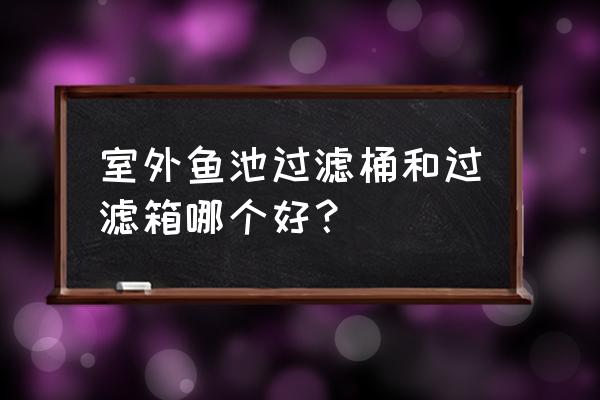 鱼池过滤选择过滤器还是过滤仓 室外鱼池过滤桶和过滤箱哪个好？