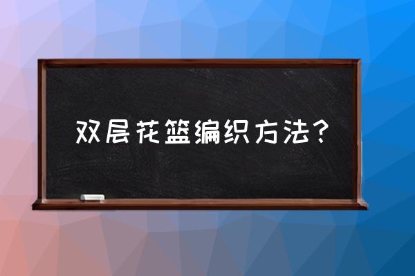 编织硬塑料篮子教程简单 双层花篮编织方法？