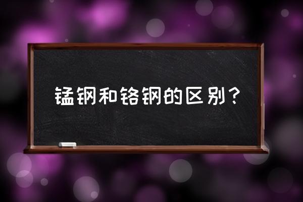 50铬锰钛和40铬锰钛有啥区别 锰钢和铬钢的区别？