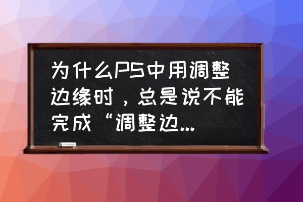 ps不能保存因为没有足够的内存ram 为什么PS中用调整边缘时，总是说不能完成“调整边缘”命令，因为没有足够的内存(RAM)？