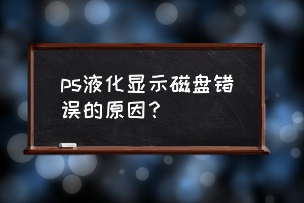 ps为啥一直显示没有足够的内存ram ps液化显示磁盘错误的原因？