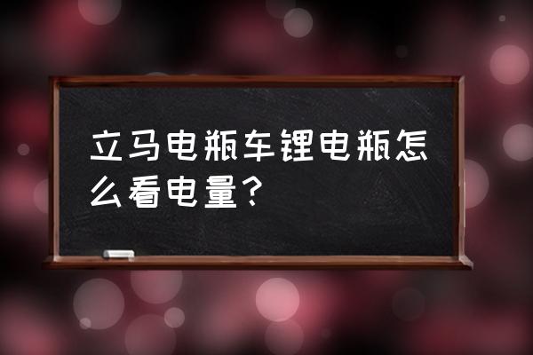 怎么知道电动车锂电池是新的 立马电瓶车锂电瓶怎么看电量？