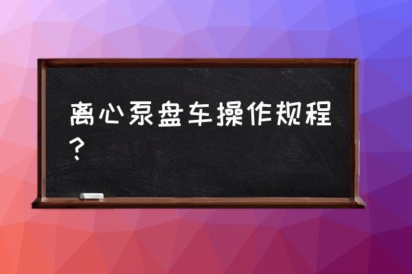 水泵操作规程及注意事项 离心泵盘车操作规程？