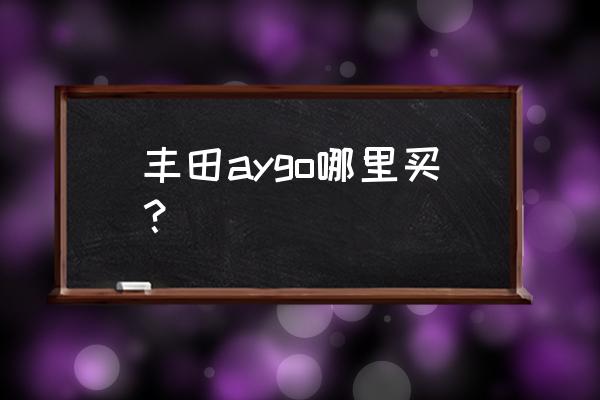 丰田目前最便宜的车是什么型号 丰田aygo哪里买？