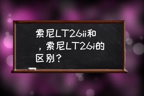 索尼lt26i当年多少钱 索尼LT26ii和，索尼LT26i的区别？