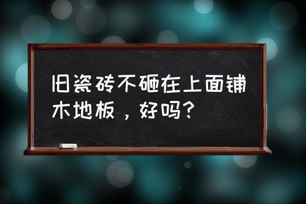 瓷砖地面直接铺木地板吗 旧瓷砖不砸在上面铺木地板，好吗？