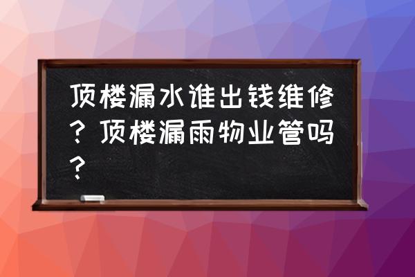 顶楼天花板漏水物业负责吗 顶楼漏水谁出钱维修？顶楼漏雨物业管吗？