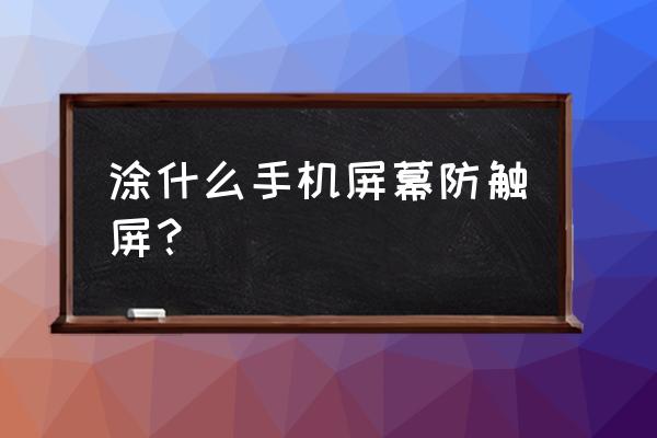 触摸屏用什么擦最好 涂什么手机屏幕防触屏？