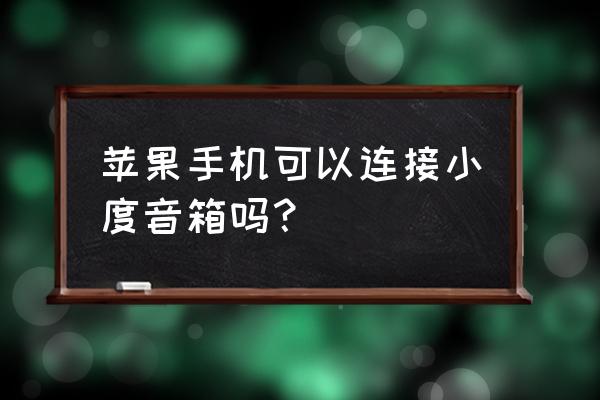 小度手机app可以与蓝牙音箱连接吗 苹果手机可以连接小度音箱吗？