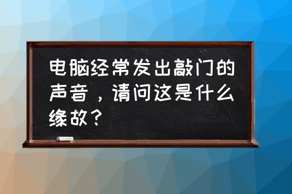 电脑无缘无故咚咚响是怎么回事 电脑经常发出敲门的声音，请问这是什么缘故？