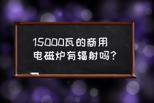 多大功率的电磁炉才有辐射 15000瓦的商用电磁炉有辐射吗？