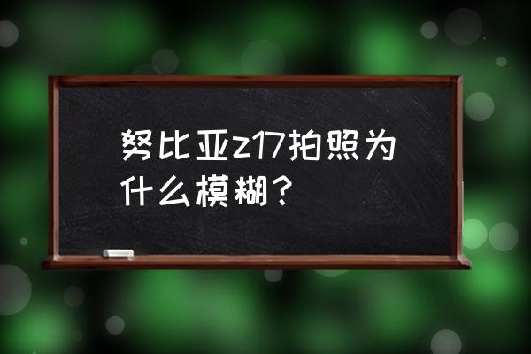 努比亚z17拍照怎么拍 努比亚z17拍照为什么模糊？