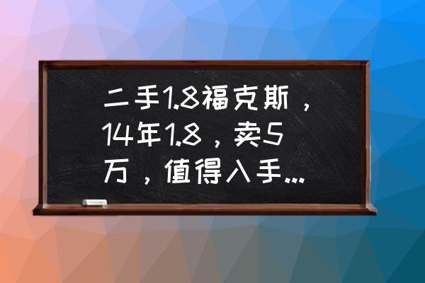 二手福克斯哪年的好 二手1.8福克斯，14年1.8，卖5万，值得入手吗？跑了六万多公里？