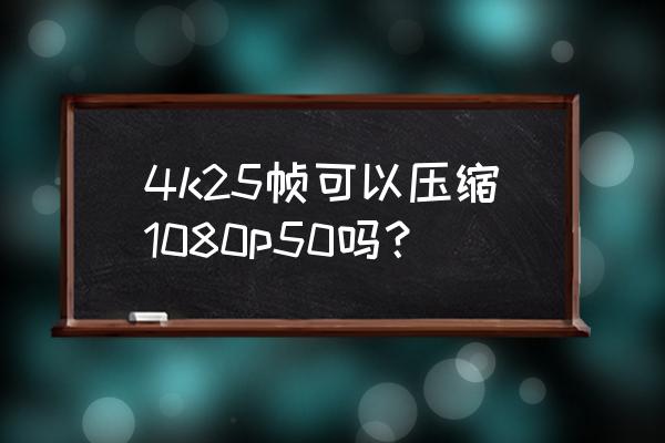 怎么把720p画质改成4k 4k25帧可以压缩1080p50吗？