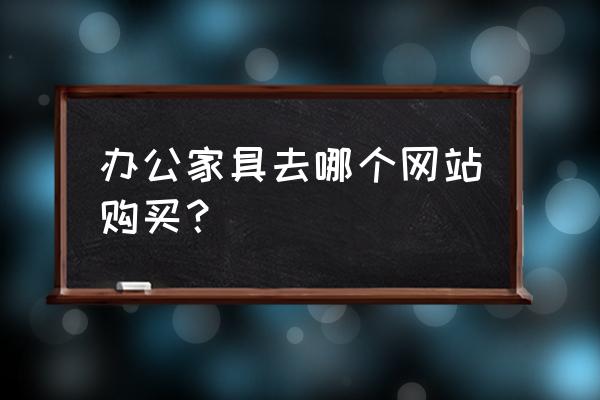 如何在网上挑选办公家具 办公家具去哪个网站购买？