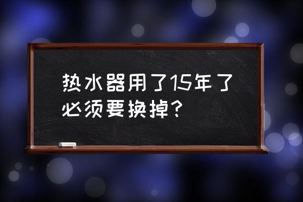 家用电热水器长时间不用怎么保养 热水器用了15年了必须要换掉？