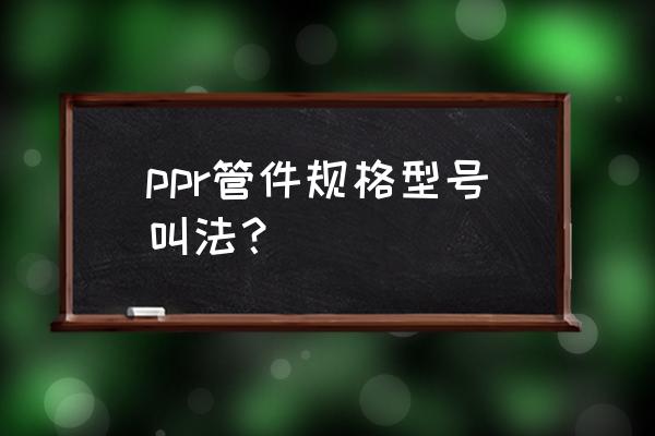 家里装修一般用ppr管什么规格的 ppr管件规格型号叫法？