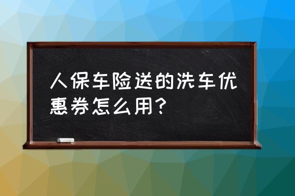 直接在车险app买有优惠吗 人保车险送的洗车优惠券怎么用？