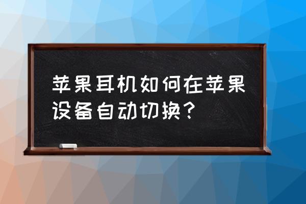 airpods怎么切换下一首 苹果耳机如何在苹果设备自动切换？