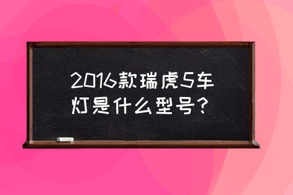 奇瑞瑞虎3大灯高矮与灯泡有关吗 2016款瑞虎5车灯是什么型号？