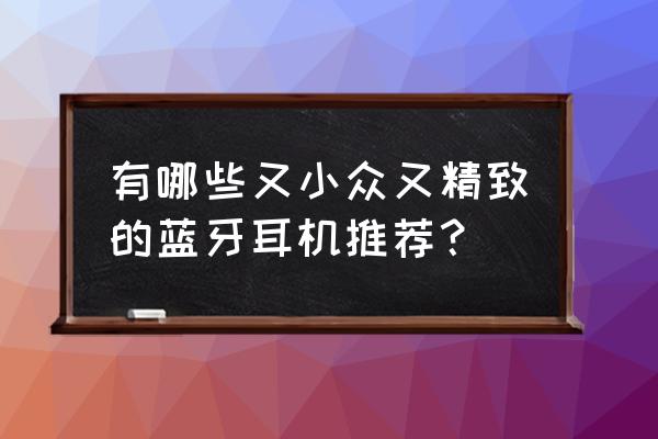 磨砂白的耳机脏了怎么办 有哪些又小众又精致的蓝牙耳机推荐？