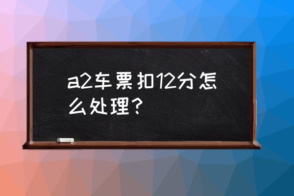 a2驾驶证扣了12分怎么办理 a2车票扣12分怎么处理？