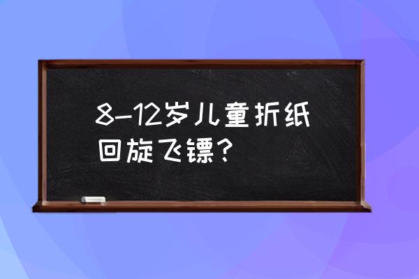 1-3岁儿童折纸飞镖简单 8-12岁儿童折纸回旋飞镖？