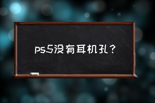 ps5耳机为什么连接不了手机 ps5没有耳机孔？