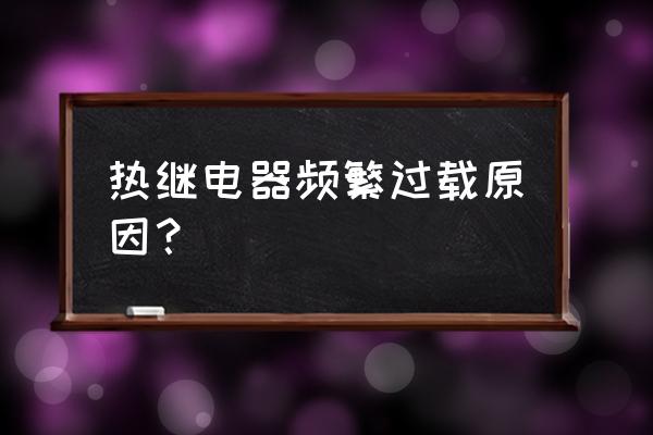 继电器过载怎么解决的 热继电器频繁过载原因？